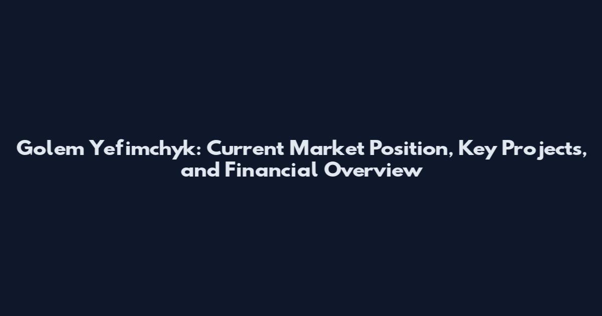 Golem Yefimchyk: Current Market Position, Key Projects, and Financial Overview