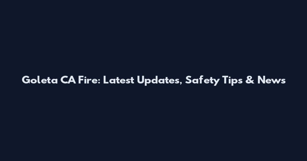 Goleta CA Fire: Latest Updates, Safety Tips & News
