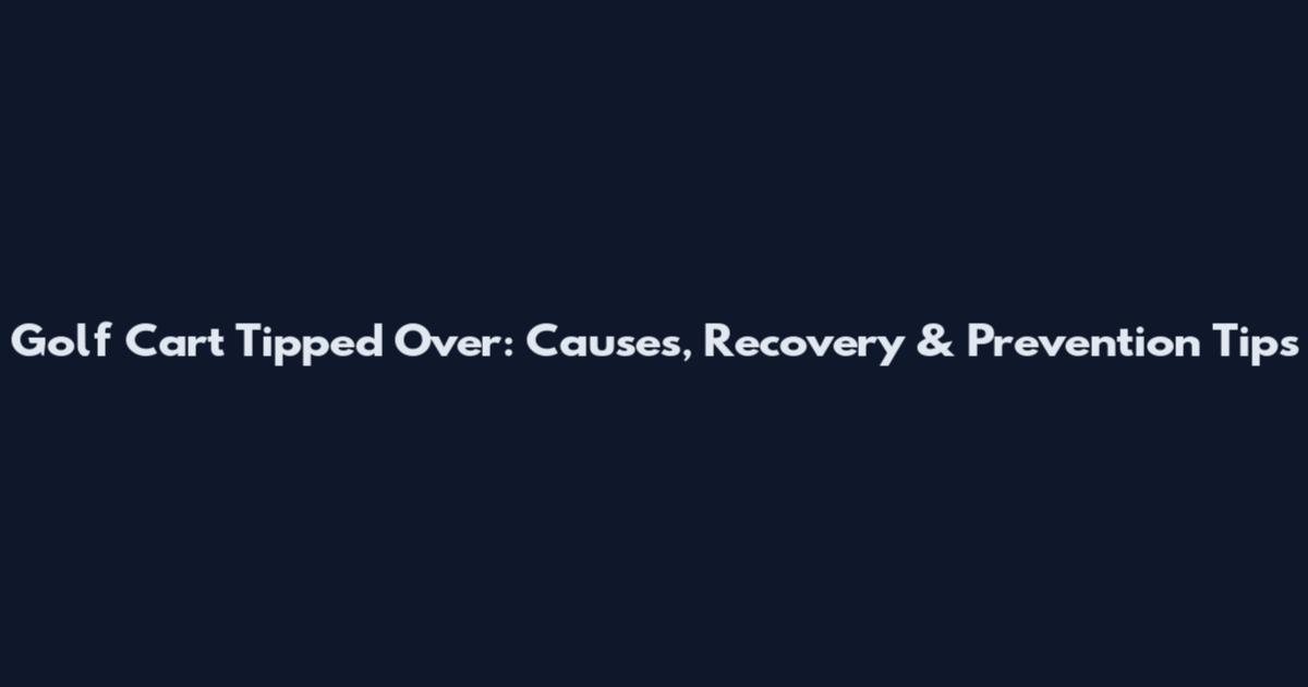 Golf Cart Tipped Over: Causes, Recovery & Prevention Tips