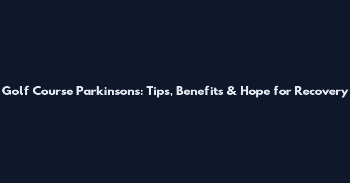 Golf Course Parkinsons: Tips, Benefits & Hope for Recovery