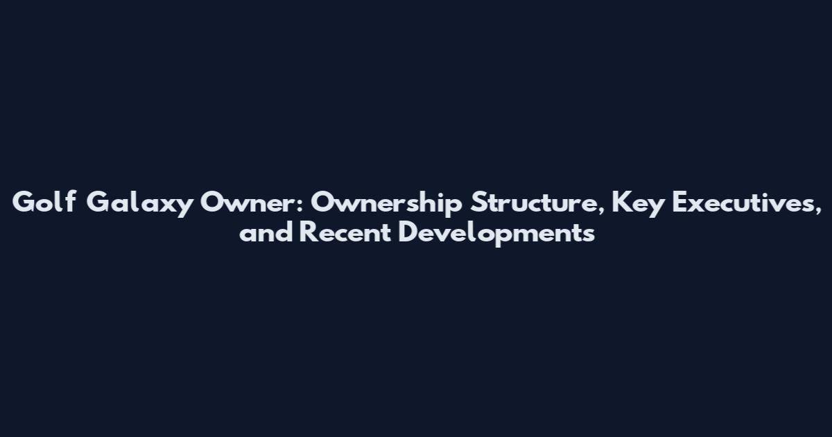 Golf Galaxy Owner: Ownership Structure, Key Executives, and Recent Developments