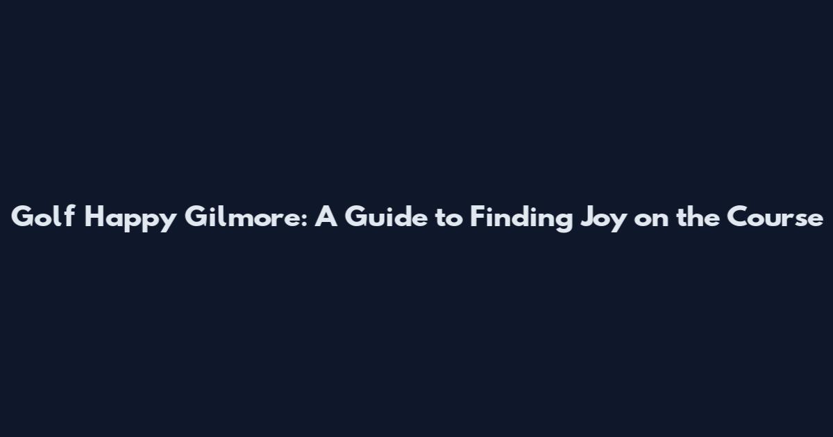 Golf Happy Gilmore: A Guide to Finding Joy on the Course