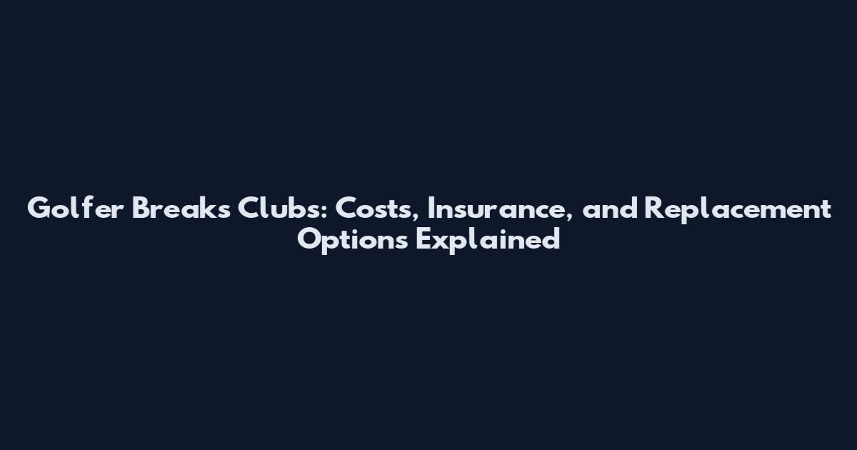 Golfer Breaks Clubs: Costs, Insurance, and Replacement Options Explained