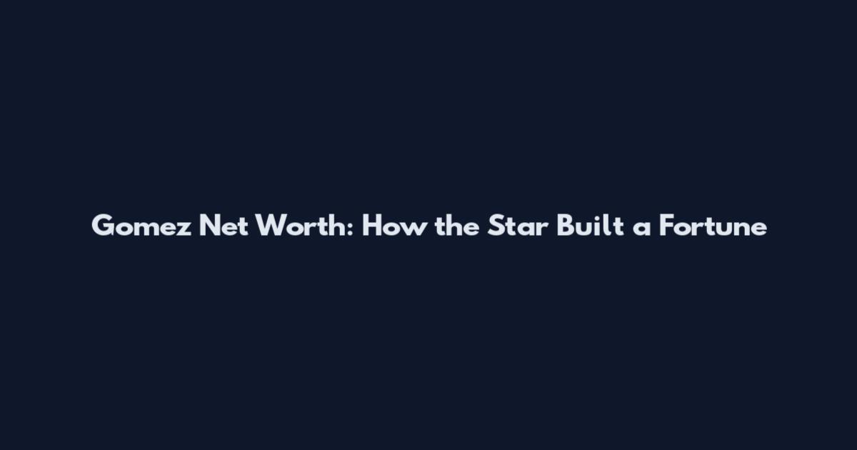 Gomez Net Worth: How the Star Built a Fortune