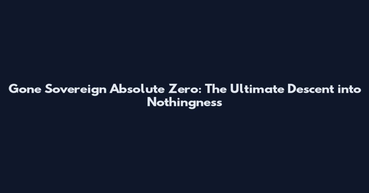 Gone Sovereign Absolute Zero: The Ultimate Descent into Nothingness