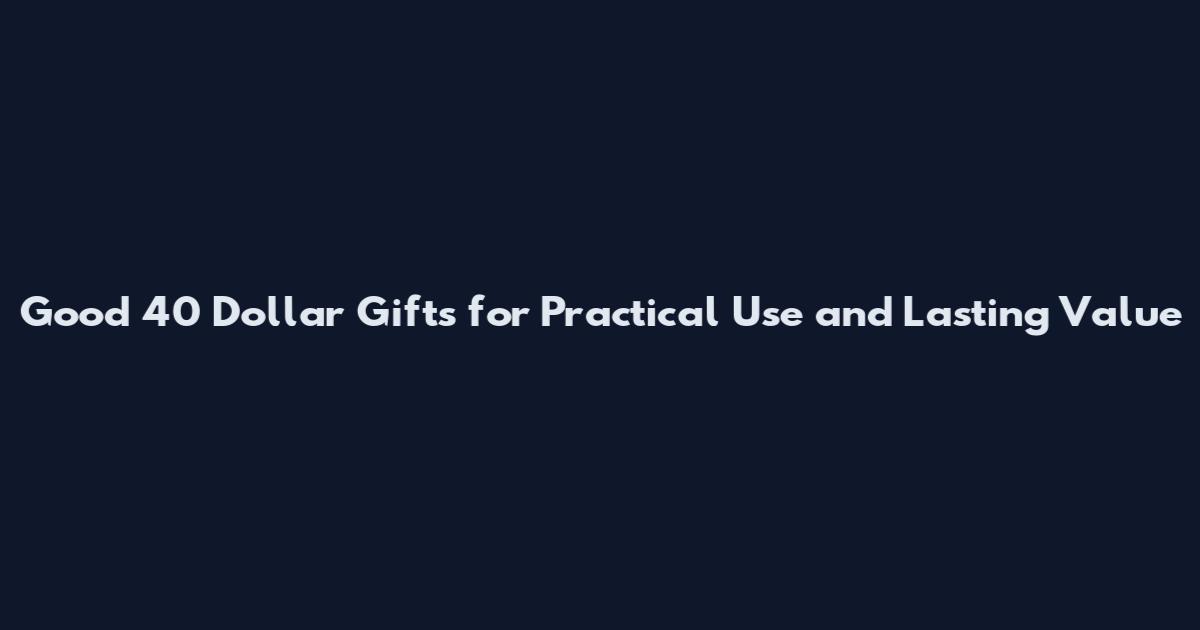 Good 40 Dollar Gifts for Practical Use and Lasting Value