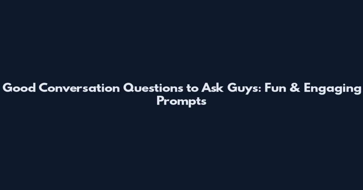 Good Conversation Questions to Ask Guys: Fun & Engaging Prompts