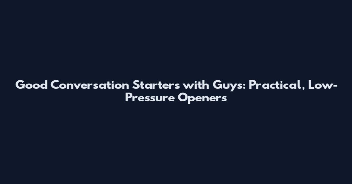 Good Conversation Starters with Guys: Practical, Low-Pressure Openers