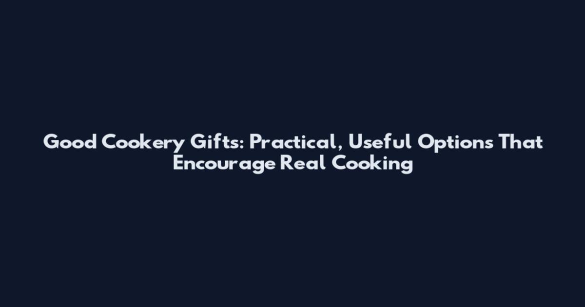 Good Cookery Gifts: Practical, Useful Options That Encourage Real Cooking