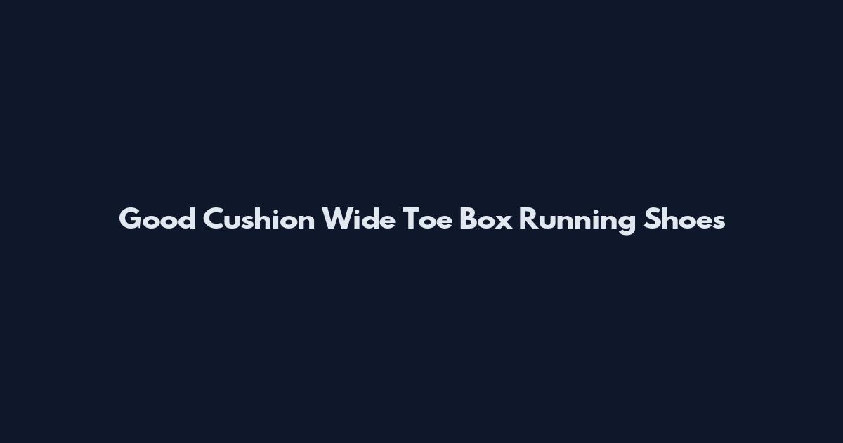 Good Cushion Wide Toe Box Running Shoes