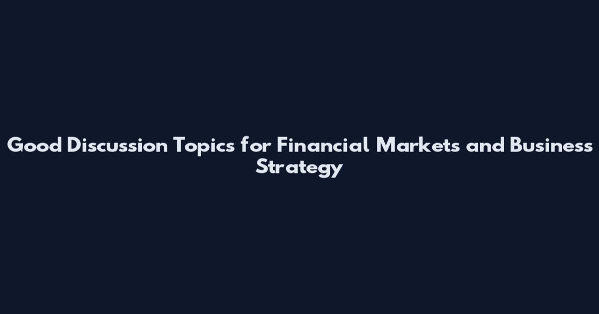Good Discussion Topics for Financial Markets and Business Strategy