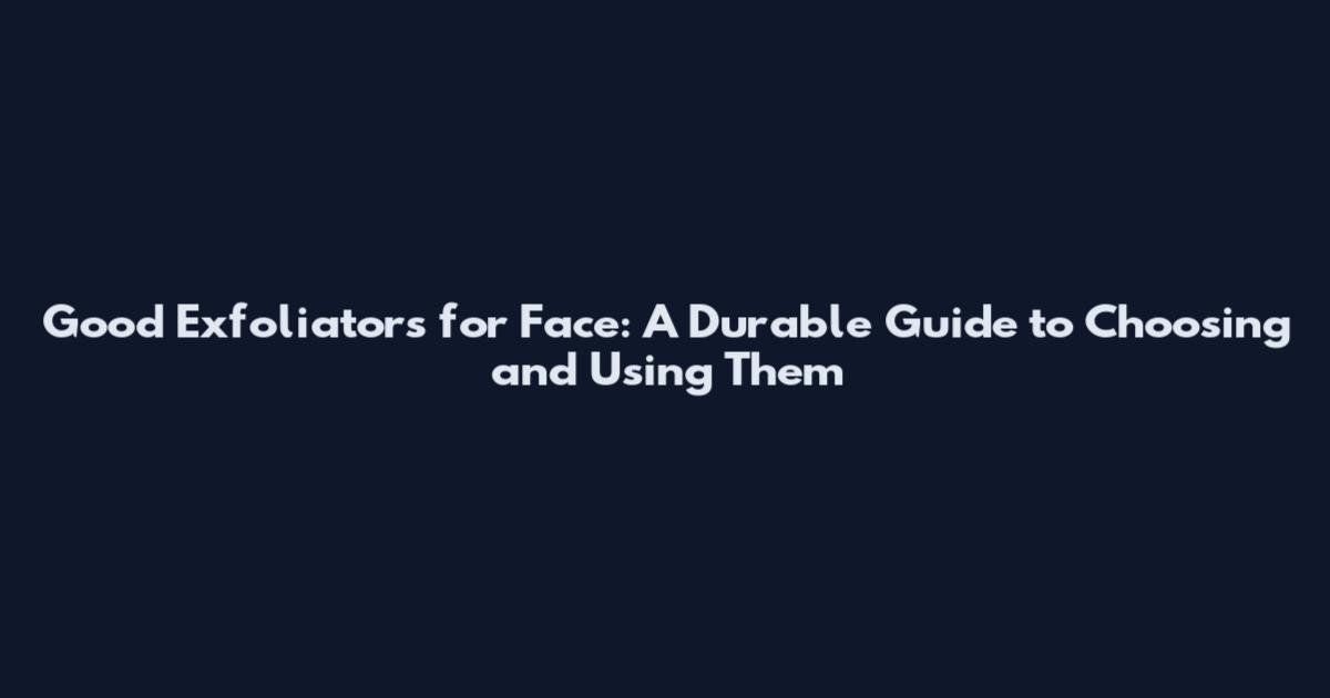 Good Exfoliators for Face: A Durable Guide to Choosing and Using Them