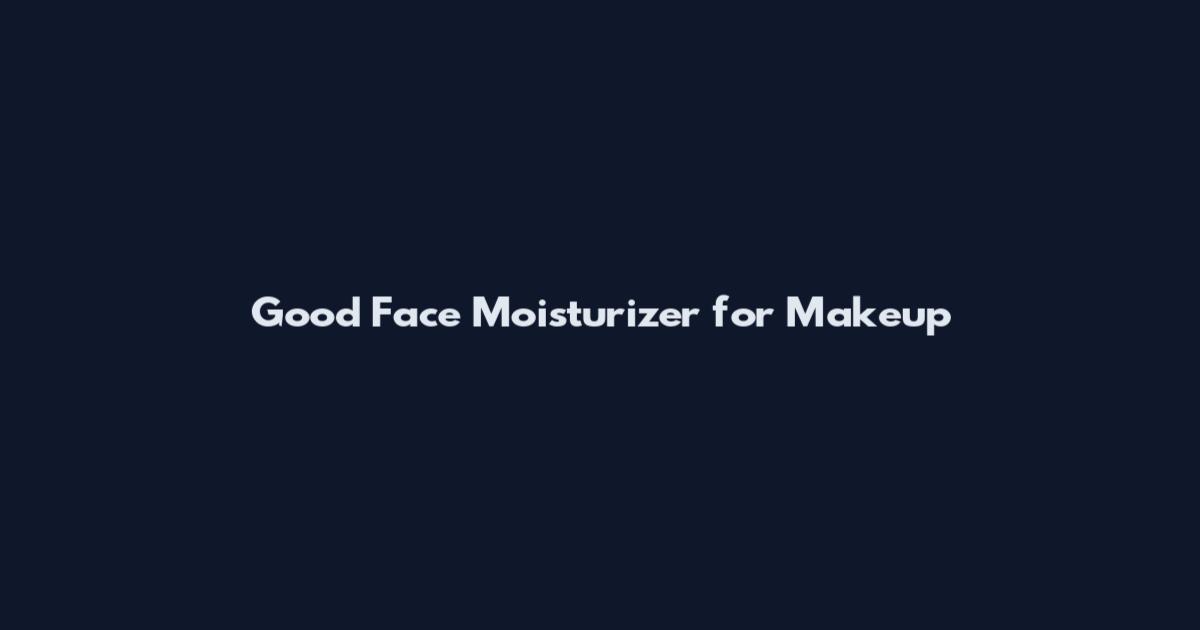 Good Face Moisturizer for Makeup