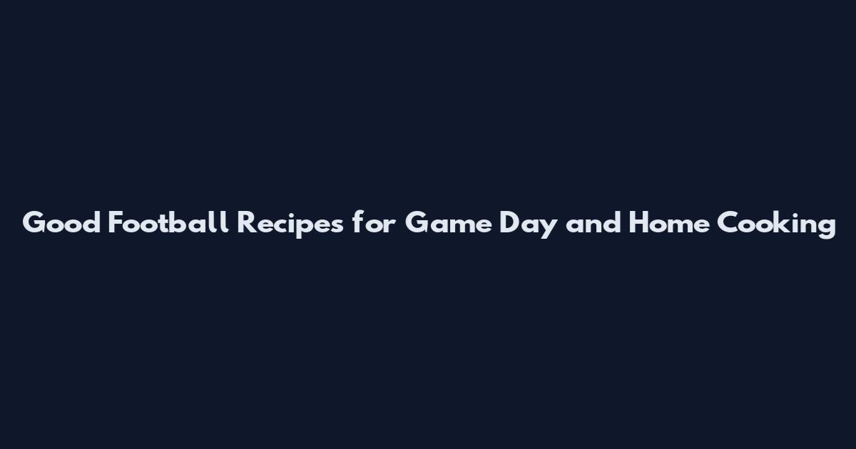 Good Football Recipes for Game Day and Home Cooking