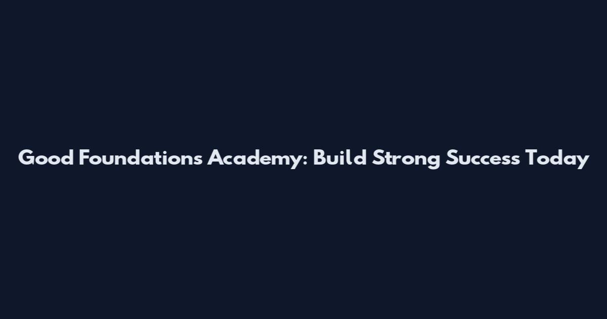 Good Foundations Academy: Build Strong Success Today
