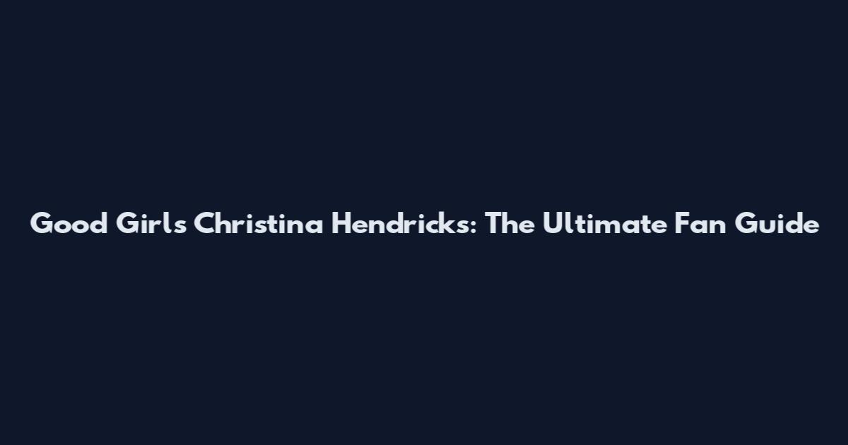 Good Girls Christina Hendricks: The Ultimate Fan Guide
