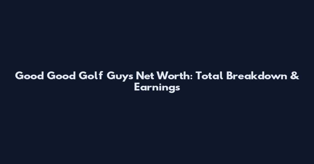 Good Good Golf Guys Net Worth: Total Breakdown & Earnings