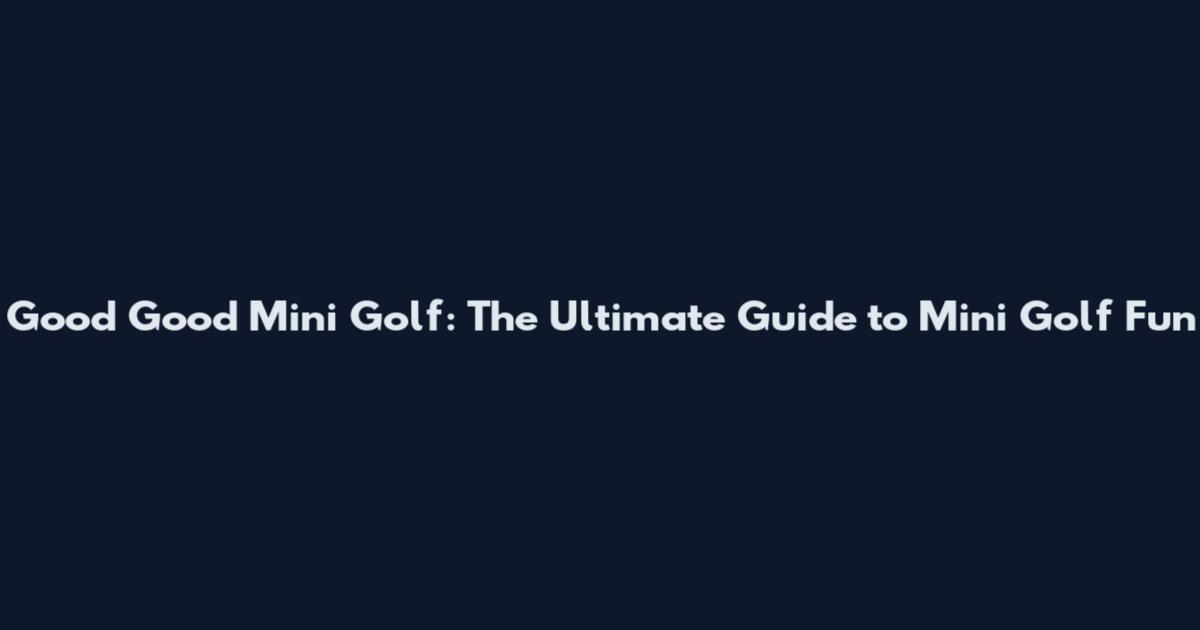 Good Good Mini Golf: The Ultimate Guide to Mini Golf Fun