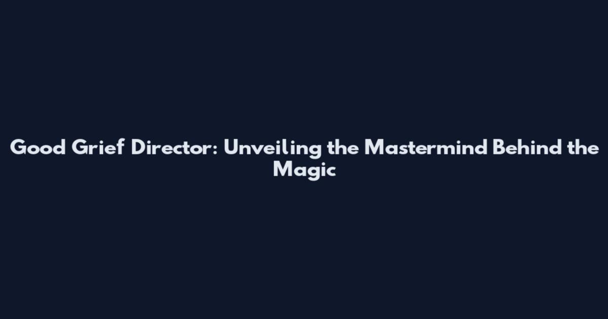 Good Grief Director: Unveiling the Mastermind Behind the Magic