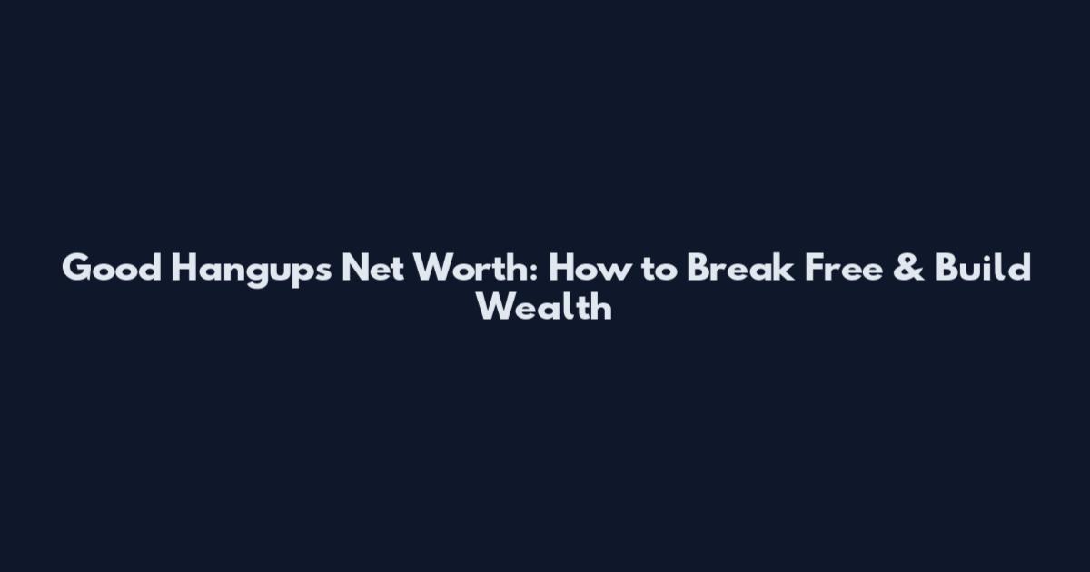 Good Hangups Net Worth: How to Break Free & Build Wealth