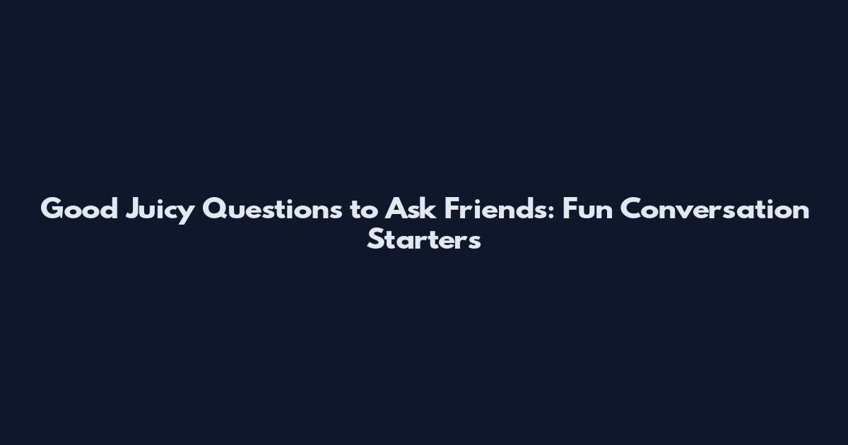 Good Juicy Questions to Ask Friends: Fun Conversation Starters