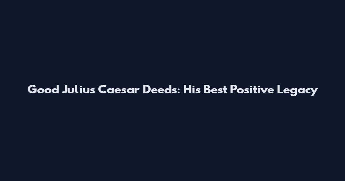 Good Julius Caesar Deeds: His Best Positive Legacy