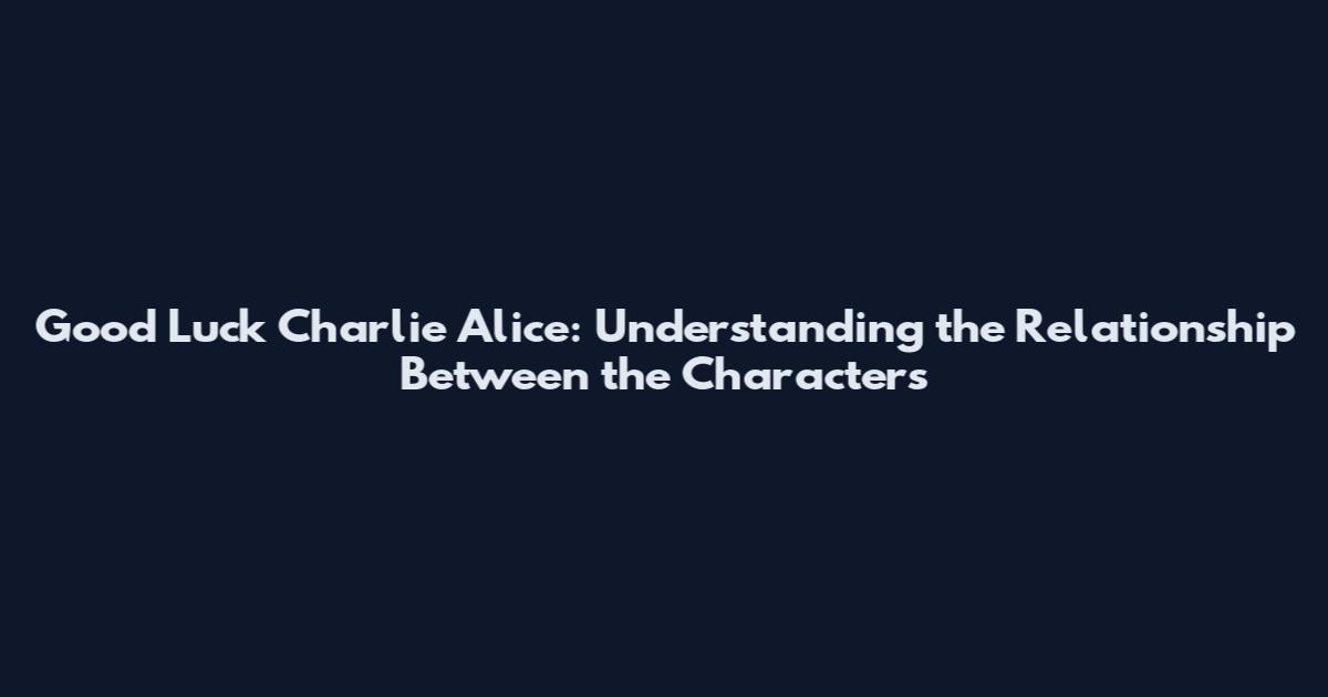 Good Luck Charlie Alice: Understanding the Relationship Between the Characters
