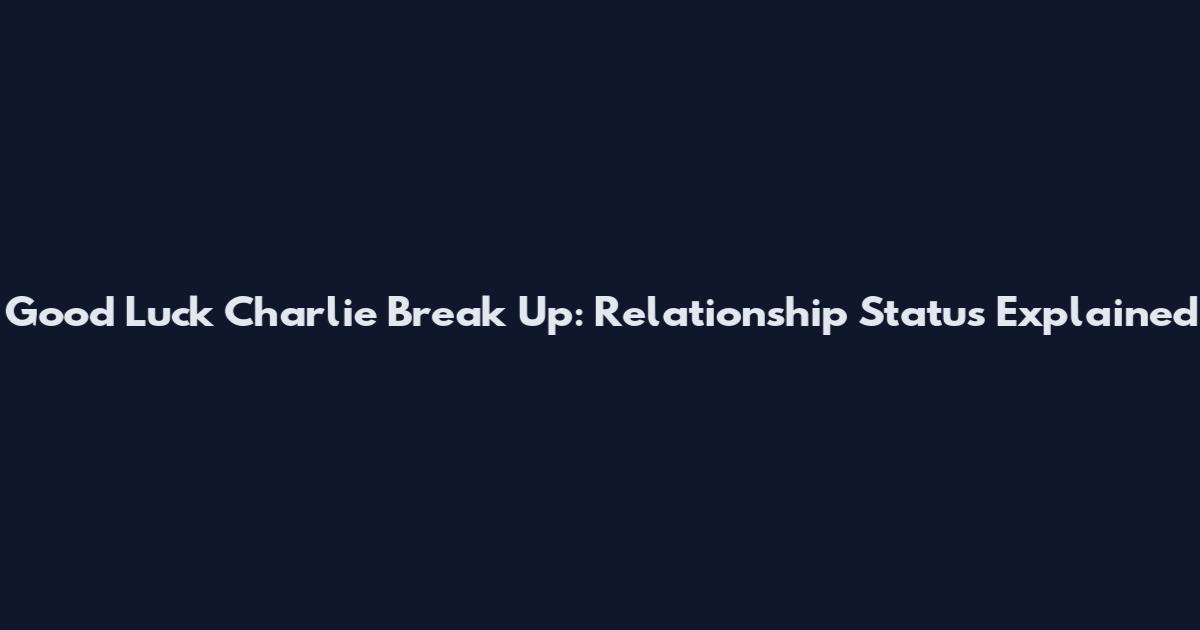 Good Luck Charlie Break Up: Relationship Status Explained