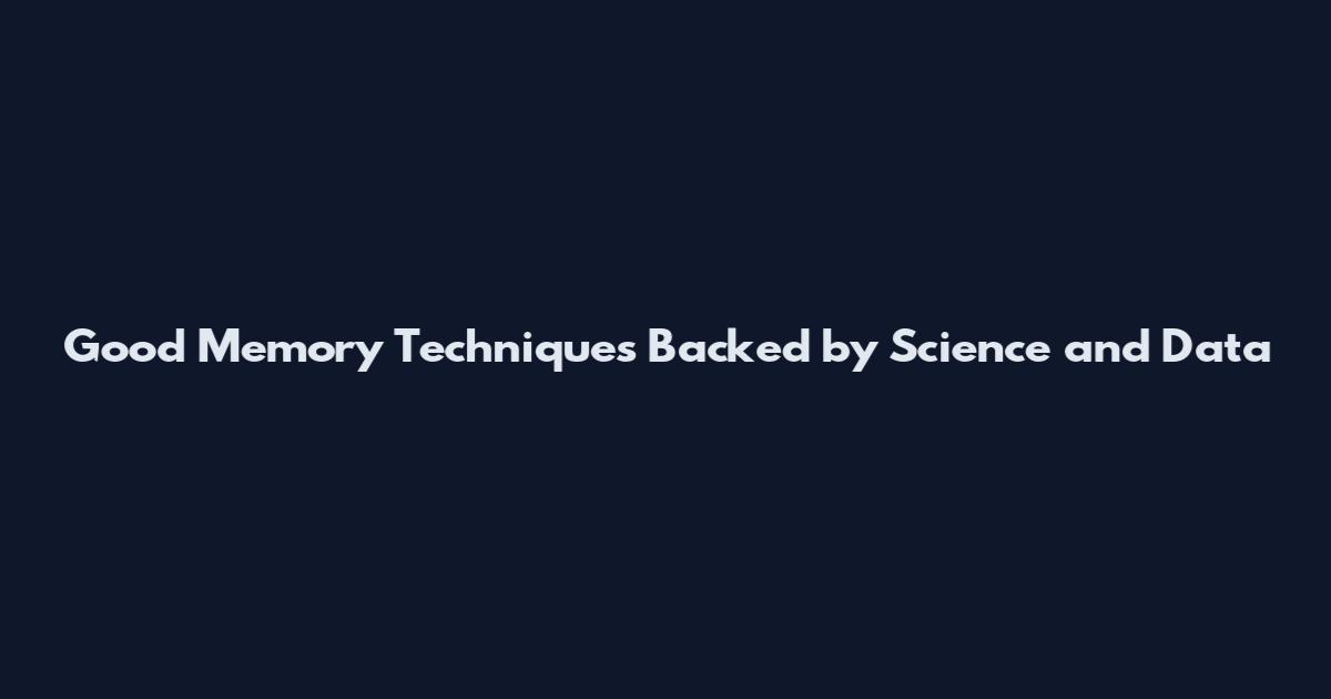 Good Memory Techniques Backed by Science and Data