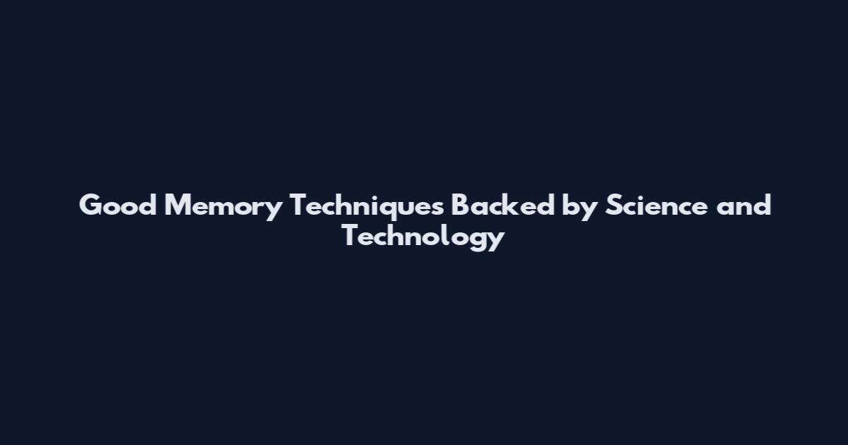 Good Memory Techniques Backed by Science and Technology