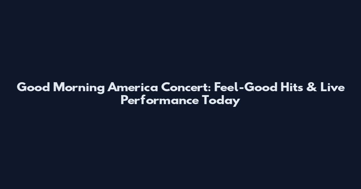 Good Morning America Concert: Feel-Good Hits & Live Performance Today