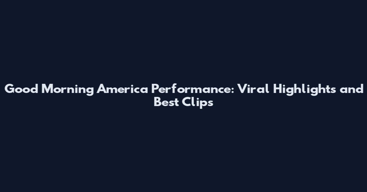 Good Morning America Performance: Viral Highlights and Best Clips