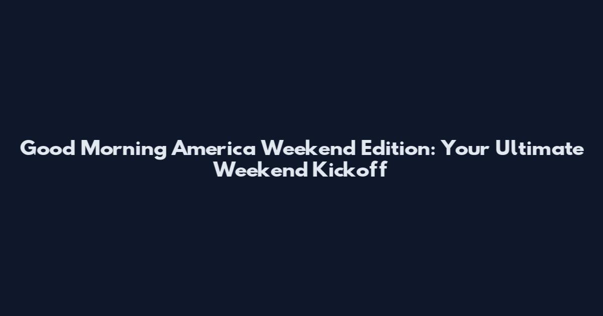 Good Morning America Weekend Edition: Your Ultimate Weekend Kickoff
