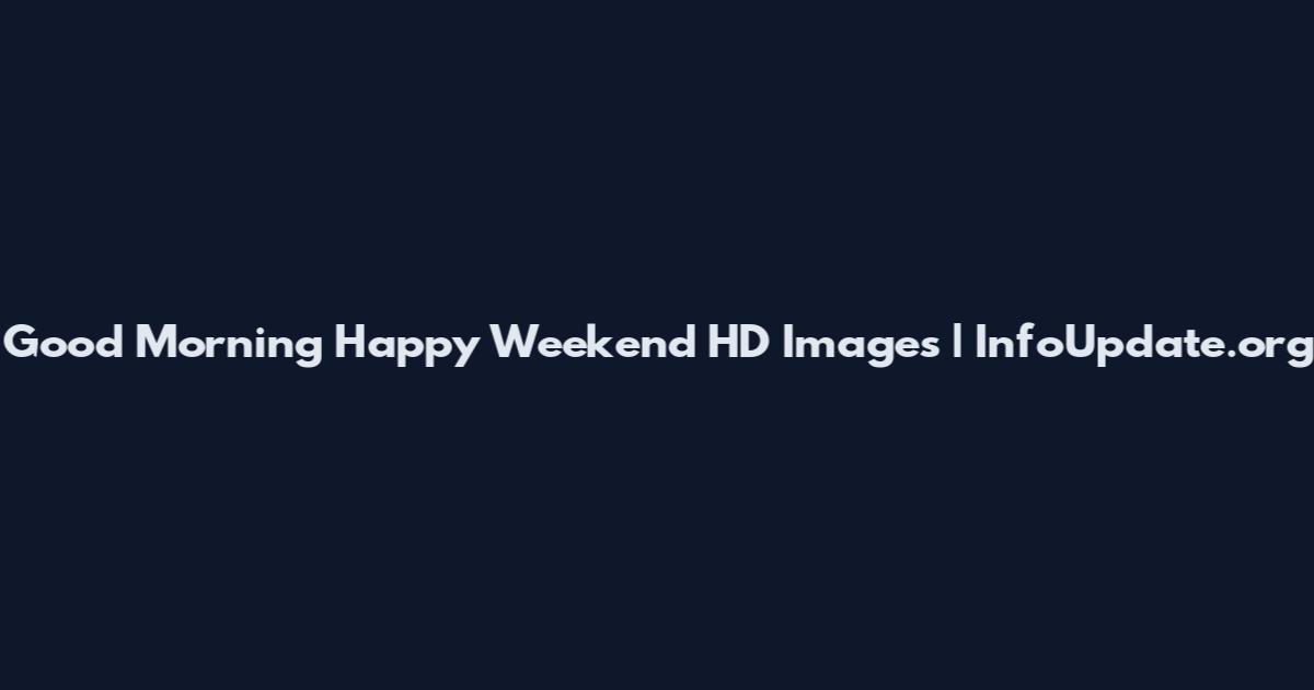 Good Morning Happy Weekend HD Images | InfoUpdate.org