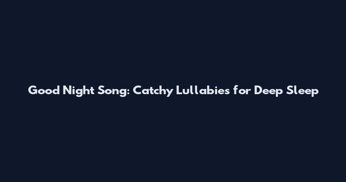 Good Night Song: Catchy Lullabies for Deep Sleep