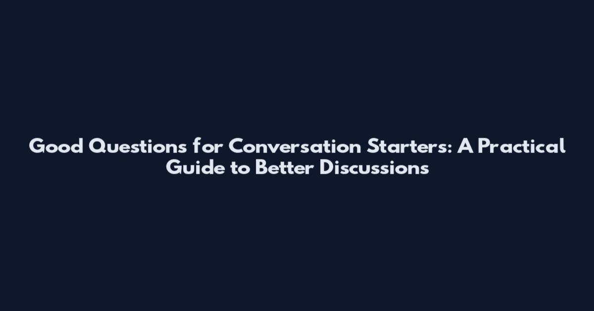 Good Questions for Conversation Starters: A Practical Guide to Better Discussions