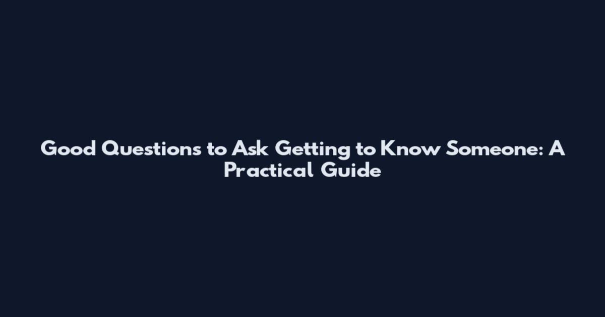 Good Questions to Ask Getting to Know Someone: A Practical Guide
