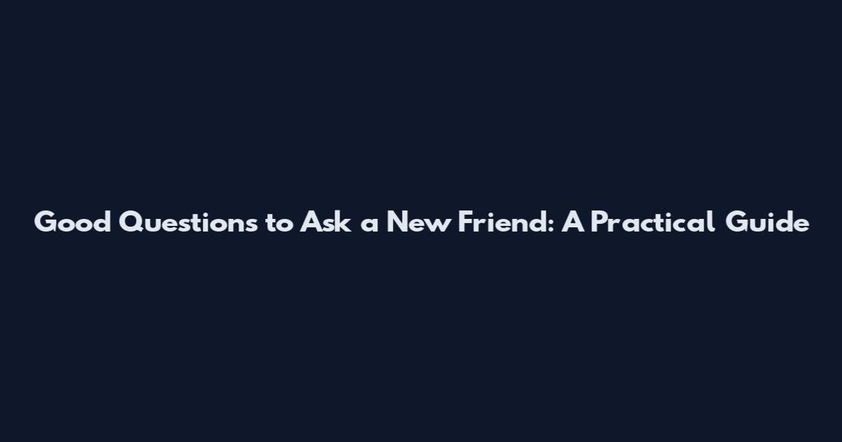 Good Questions to Ask a New Friend: A Practical Guide