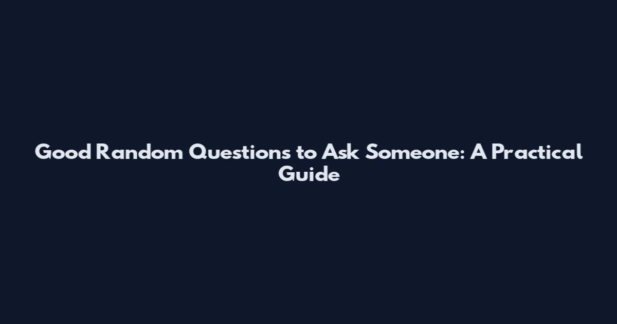 Good Random Questions to Ask Someone: A Practical Guide
