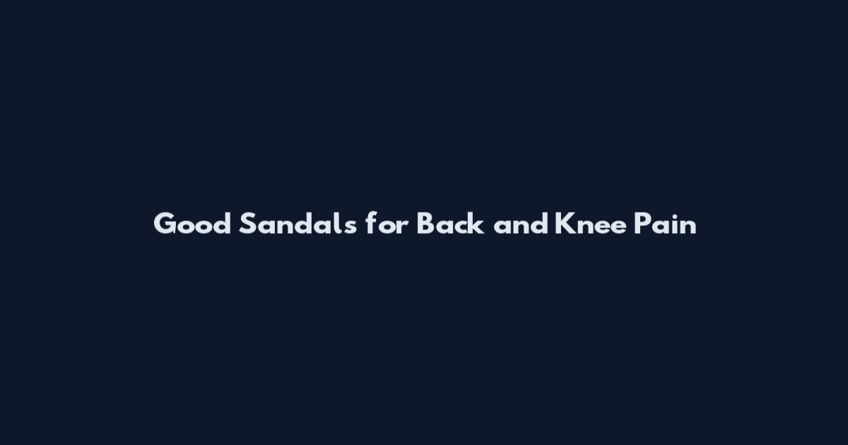 Good Sandals for Back and Knee Pain
