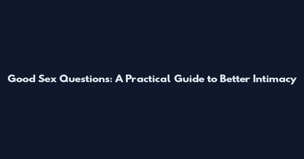 Good Sex Questions: A Practical Guide to Better Intimacy