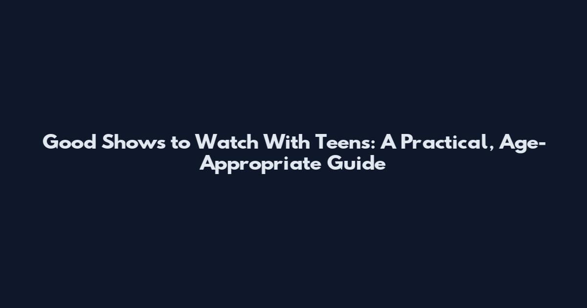 Good Shows to Watch With Teens: A Practical, Age-Appropriate Guide