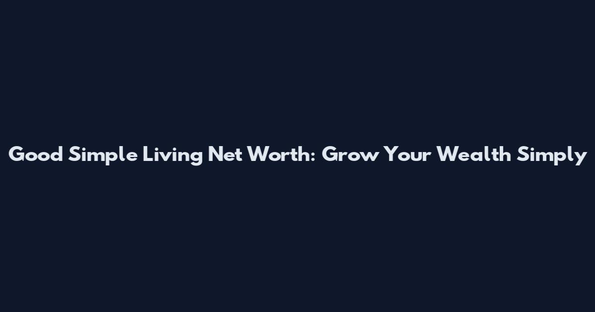 Good Simple Living Net Worth: Grow Your Wealth Simply