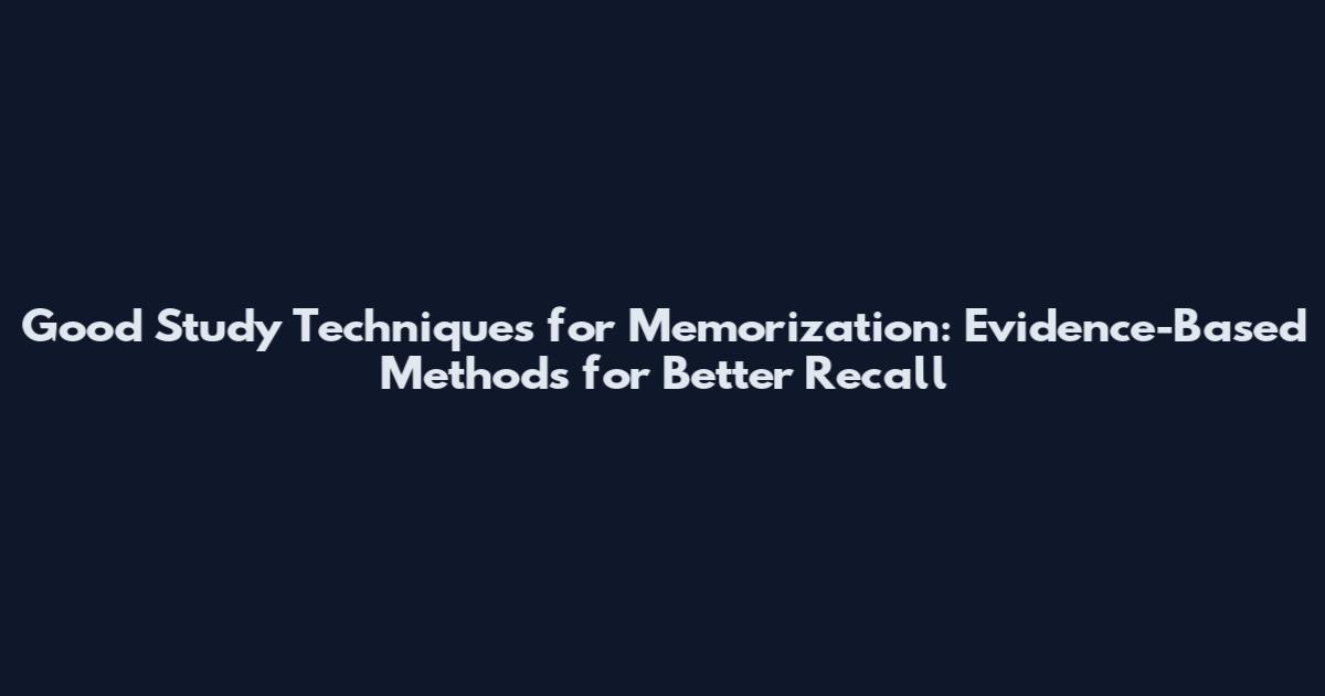 Good Study Techniques for Memorization: Evidence-Based Methods for Better Recall
