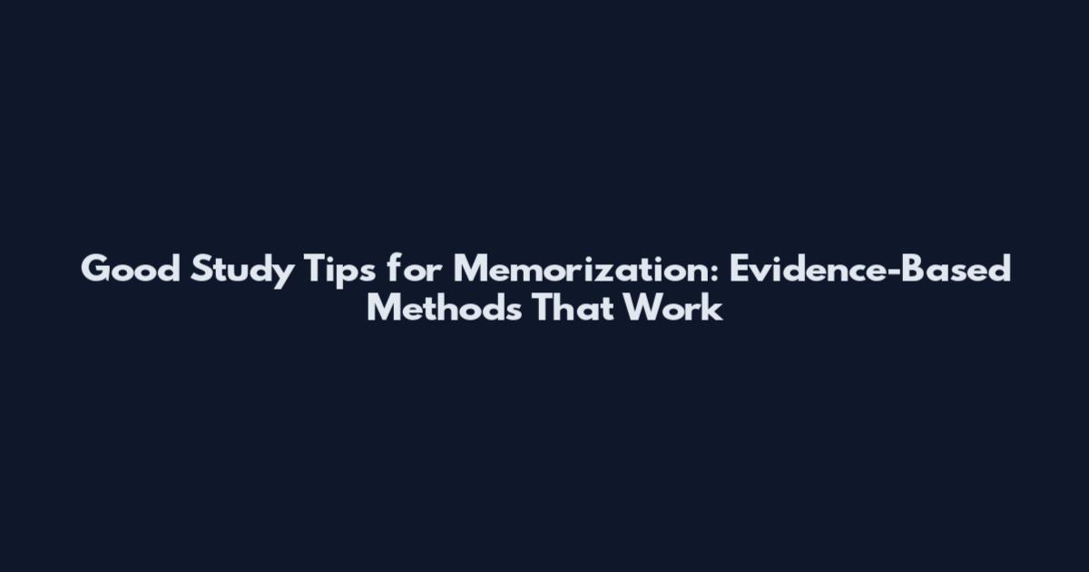 Good Study Tips for Memorization: Evidence-Based Methods That Work