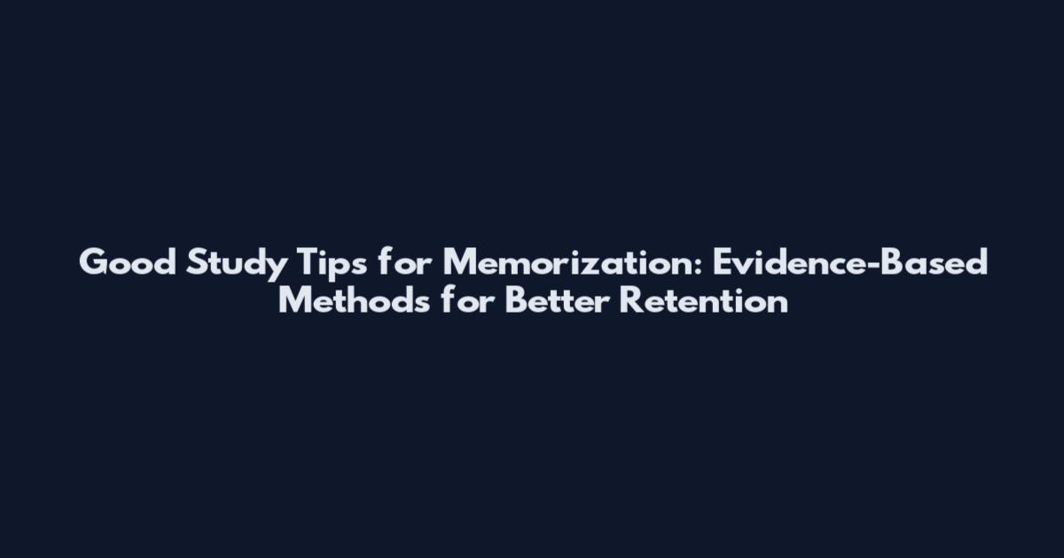 Good Study Tips for Memorization: Evidence-Based Methods for Better Retention