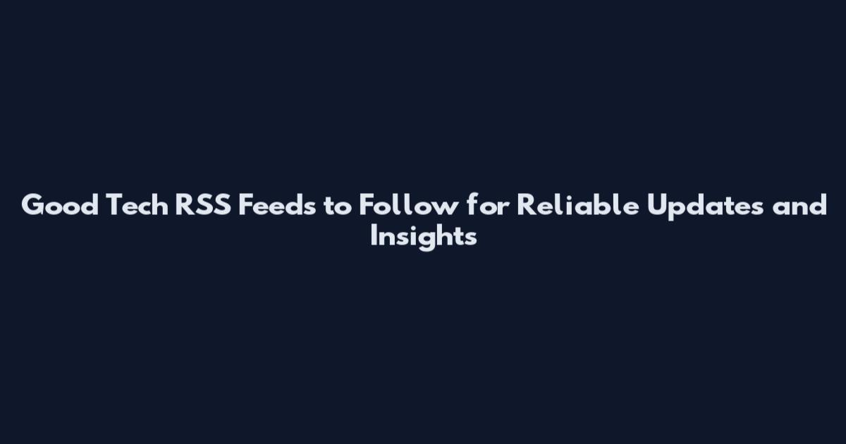 Good Tech RSS Feeds to Follow for Reliable Updates and Insights