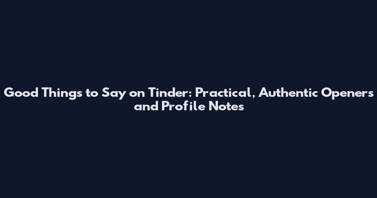 Good Things to Say on Tinder: Practical, Authentic Openers and Profile Notes