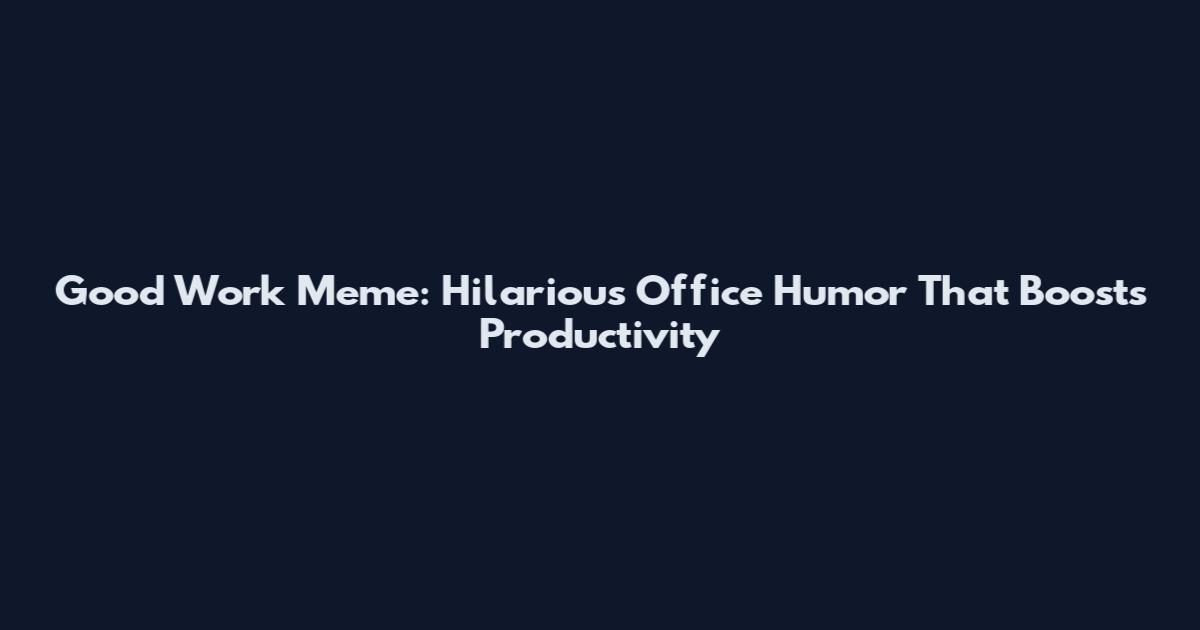 Good Work Meme: Hilarious Office Humor That Boosts Productivity