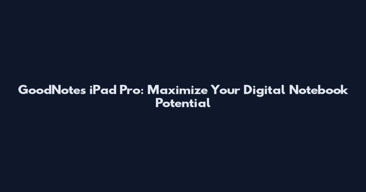 GoodNotes iPad Pro: Maximize Your Digital Notebook Potential